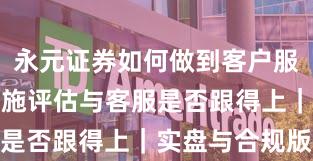 永元证券如何做到客户服务？基础设施评估与客服是否跟得上｜实盘与合规版
