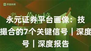 永元证券平台画像：技术与撮合的7个关键信号｜深度报告