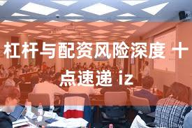 杠杆与配资风险深度 十点速递 iz