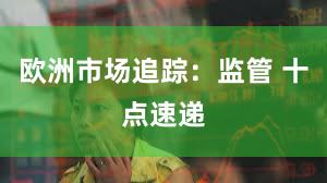 欧洲市场追踪：监管 十点速递
