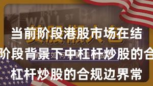 当前阶段港股市场在结构性行情阶段背景下中杠杆炒股的合规边界常