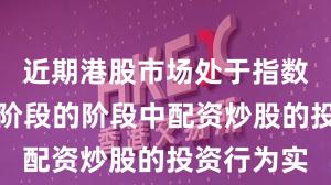 近期港股市场处于指数反复拉锯阶段的阶段中配资炒股的投资行为实