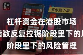 杠杆资金在港股市场在当前指数反复拉锯阶段里下的风险管理