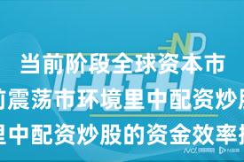 当前阶段全球资本市场在当前震荡市环境里中配资炒股的资金效率操