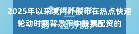 2025年以来境内外股市在热点快速轮动时期背景下中股票配资的