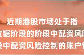 近期港股市场处于指数反复拉锯阶段的阶段中配资风险控制的账户管