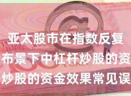 亚太股市在指数反复拉锯阶段布景下中杠杆炒股的资金效果常见误区