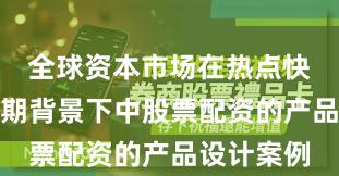 全球资本市场在热点快速轮动时期背景下中股票配资的产品设计案例
