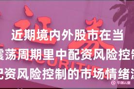 近期境内外股市在当前宽幅震荡周期里中配资风险控制的市场情绪深