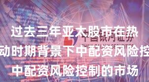 过去三年亚太股市在热点快速轮动时期背景下中配资风险控制的市场
