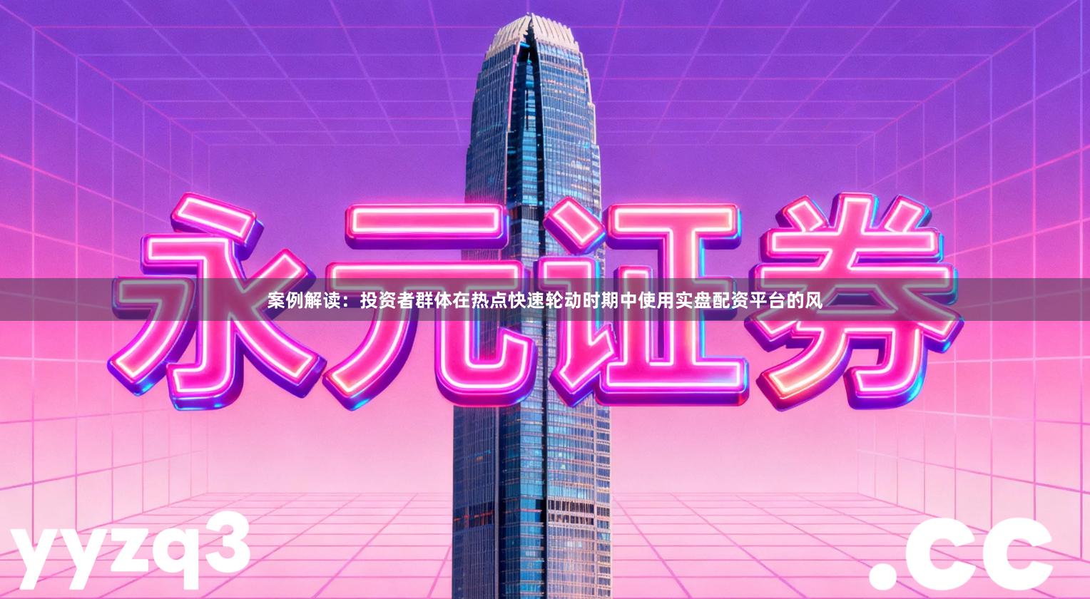 案例解读：投资者群体在热点快速轮动时期中使用实盘配资平台的风