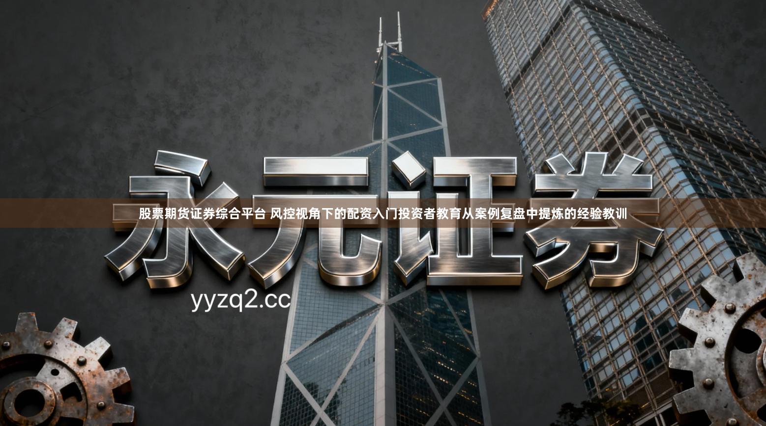 股票期货证券综合平台 风控视角下的配资入门投资者教育从案例复盘中提炼的经验教训