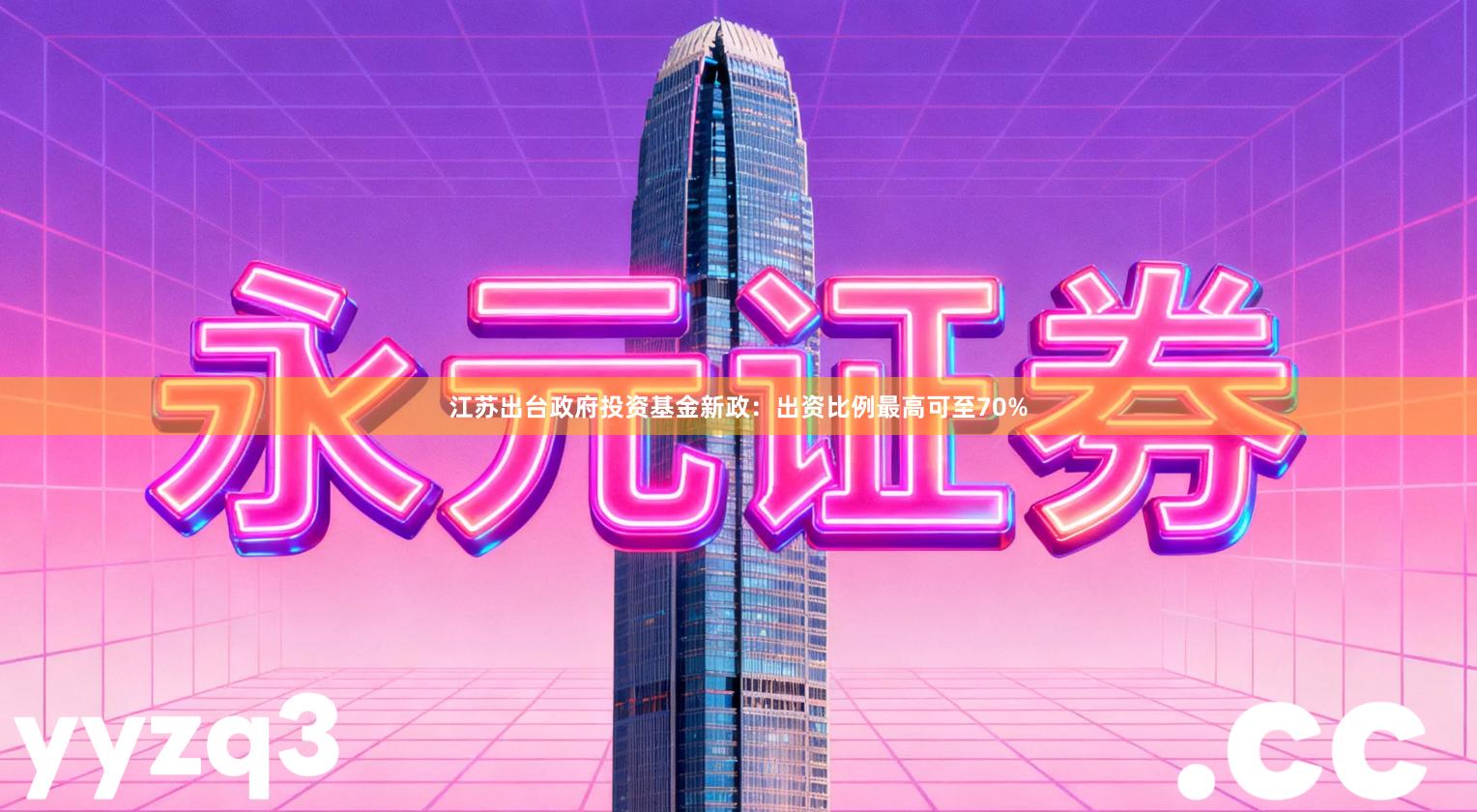 江苏出台政府投资基金新政：出资比例最高可至70%